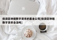 投资区块链数字货币的基金公司[投资区块链数字货币合法吗]