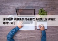 区块链技术服务公司名称怎么取好[区块链业务的公司]