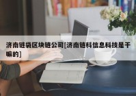 济南链袋区块链公司[济南链科信息科技是干嘛的]