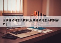 区块链公司怎么找到[区块链公司怎么找到客户]