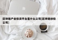 区块链产业投资平台是什么公司[区块链创投公司]