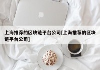 上海推荐的区块链平台公司[上海推荐的区块链平台公司]