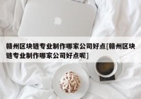 赣州区块链专业制作哪家公司好点[赣州区块链专业制作哪家公司好点呢]