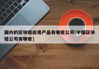 国内的区块链应用产品有哪些公司[中国区块链公司有哪些]