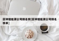 区块链能源公司排名榜[区块链能源公司排名榜单]