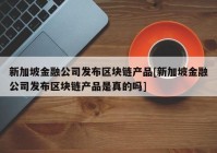 新加坡金融公司发布区块链产品[新加坡金融公司发布区块链产品是真的吗]