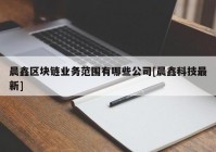 晨鑫区块链业务范围有哪些公司[晨鑫科技最新]