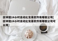 区块链24小时自动化交易软件有哪些公司[区块链24小时自动化交易软件有哪些公司可以用]