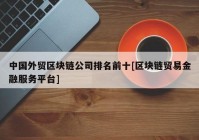 中国外贸区块链公司排名前十[区块链贸易金融服务平台]