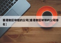 香港做区块链的公司[香港做区块链的公司排名]