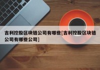 吉利控股区块链公司有哪些[吉利控股区块链公司有哪些公司]