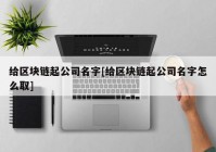 给区块链起公司名字[给区块链起公司名字怎么取]