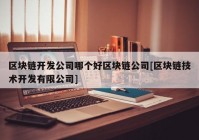 区块链开发公司哪个好区块链公司[区块链技术开发有限公司]