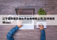 辽宁区块链实体化平台有哪些公司[区块链商城app]