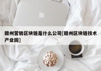 赣州营销区块链是什么公司[赣州区块链技术产业园]