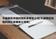 中国做区块链的团队有哪些公司[中国做区块链的团队有哪些公司呢]