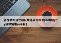 新加坡如何注册区块链公司账号[新加坡ydy区块链电商平台]